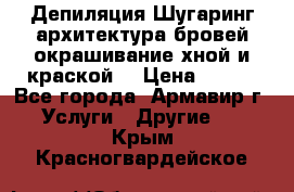 Депиляция.Шугаринг.архитектура бровей окрашивание хной и краской  › Цена ­ 100 - Все города, Армавир г. Услуги » Другие   . Крым,Красногвардейское